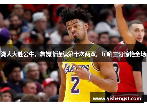 湖人大胜公牛，詹姆斯连续第十次两双，压哨三分惊艳全场