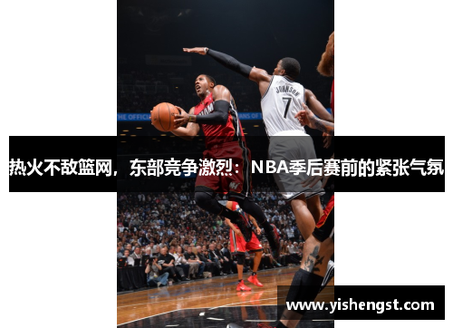 热火不敌篮网，东部竞争激烈：NBA季后赛前的紧张气氛
