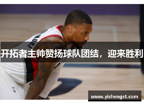 开拓者主帅赞扬球队团结，迎来胜利