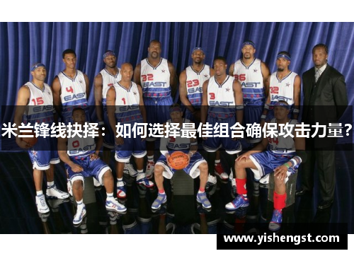 米兰锋线抉择：如何选择最佳组合确保攻击力量？