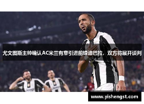 尤文图斯主帅确认AC米兰有意引进前锋迪巴拉，双方将展开谈判