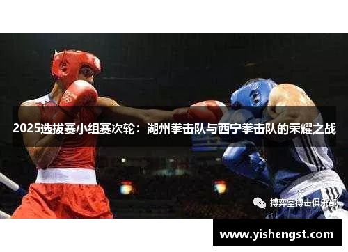 2025选拔赛小组赛次轮：湖州拳击队与西宁拳击队的荣耀之战