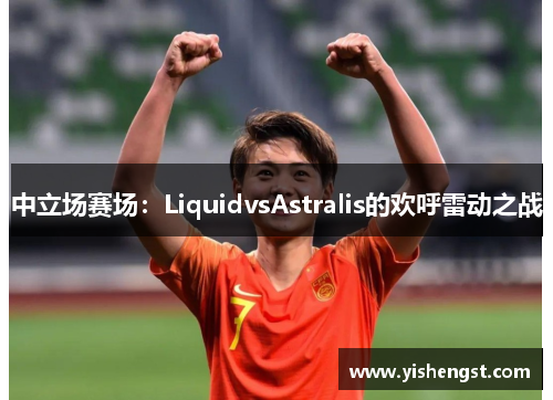 中立场赛场：LiquidvsAstralis的欢呼雷动之战