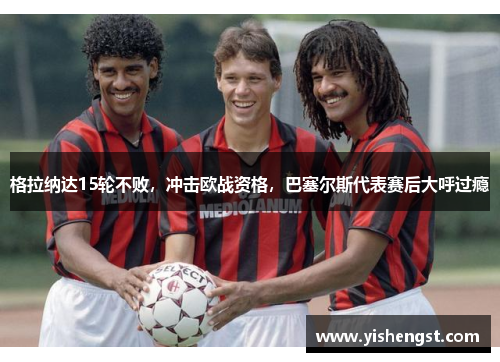 格拉纳达15轮不败，冲击欧战资格，巴塞尔斯代表赛后大呼过瘾