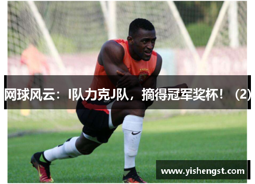 网球风云：I队力克J队，摘得冠军奖杯！ (2)