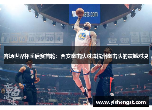 客场世界杯季后赛首轮：西安拳击队对阵杭州拳击队的震撼对决