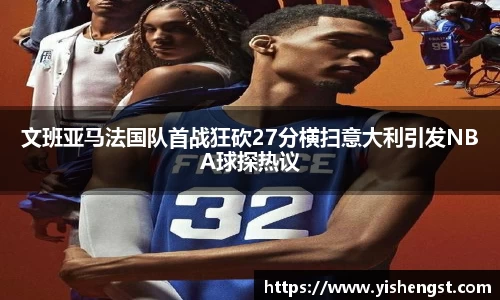 文班亚马法国队首战狂砍27分横扫意大利引发NBA球探热议