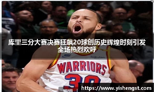 库里三分大赛决赛狂飙20球创历史辉煌时刻引发全场热烈欢呼